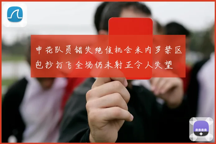 申花队员错失绝佳机会米内罗禁区包抄打飞全场仍未射正令人失望