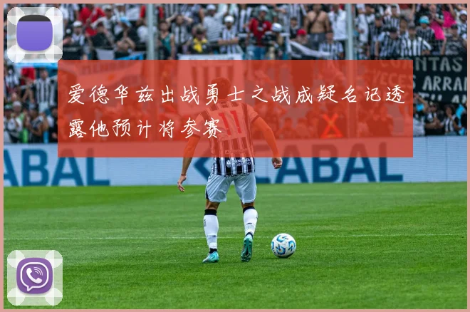 爱德华兹出战勇士之战成疑名记透露他预计将参赛