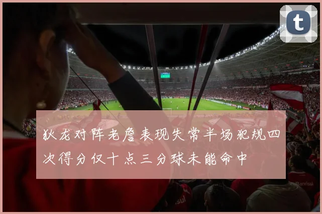 狄龙对阵老詹表现失常半场犯规四次得分仅十点三分球未能命中