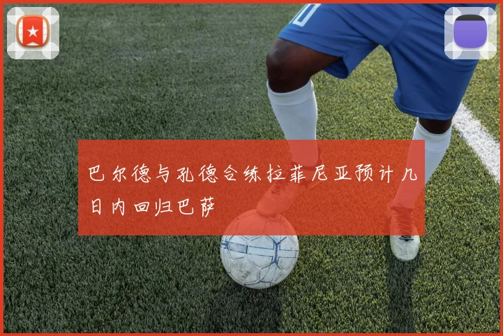 巴尔德与孔德合练拉菲尼亚预计几日内回归巴萨