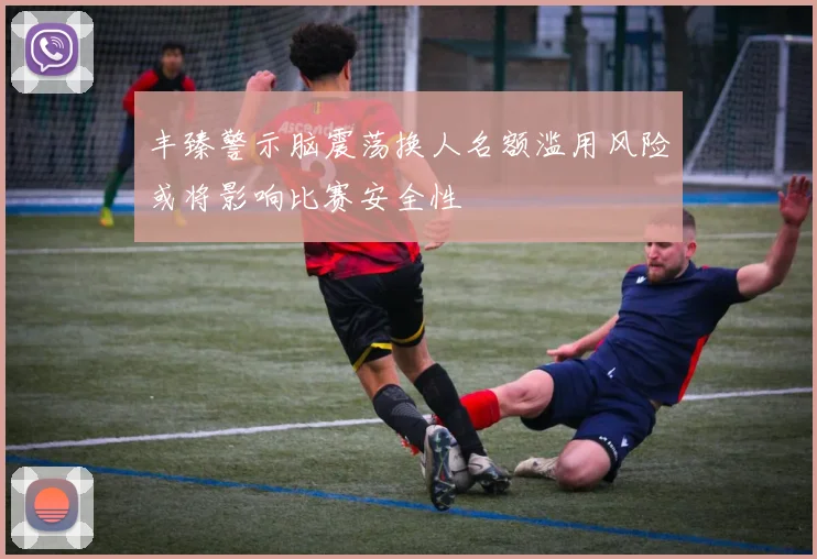 丰臻警示脑震荡换人名额滥用风险或将影响比赛安全性