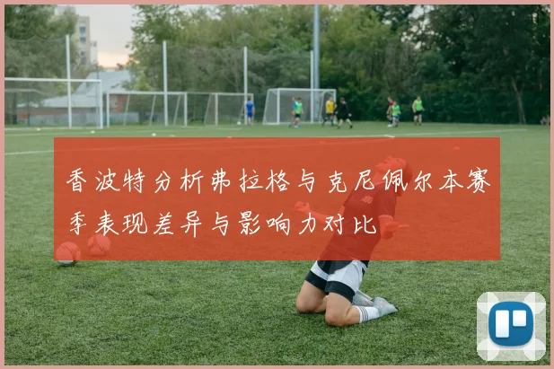 香波特分析弗拉格与克尼佩尔本赛季表现差异与影响力对比