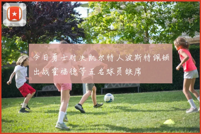 今日勇士对决凯尔特人波斯特佩顿出战霍福德等五名球员缺席