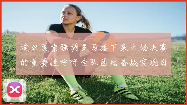 埃尔莫索强调罗马接下来六场决赛的重要性呼吁全队团结奋战实现目标