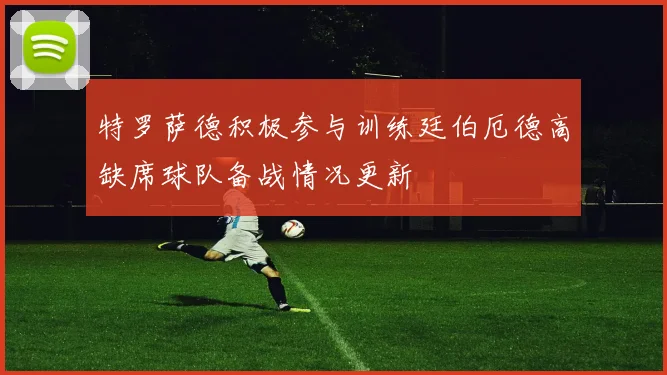 特罗萨德积极参与训练廷伯厄德高缺席球队备战情况更新