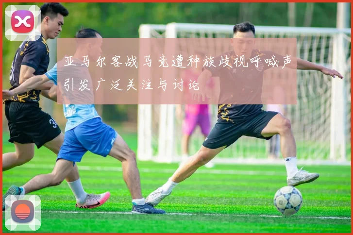 亚马尔客战马竞遭种族歧视呼喊声引发广泛关注与讨论