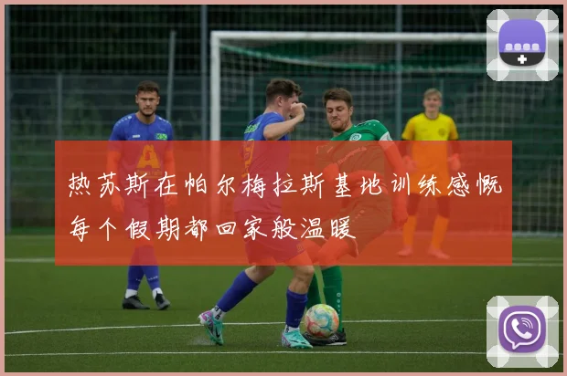 热苏斯在帕尔梅拉斯基地训练感慨每个假期都回家般温暖