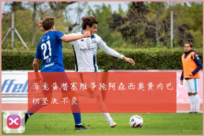 马竞黄潜塞维争抢阿森西奥费内巴切坚决不卖