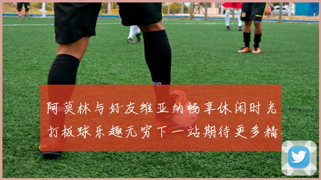 阿莫林与好友维亚纳畅享休闲时光打板球乐趣无穷下一站期待更多精彩