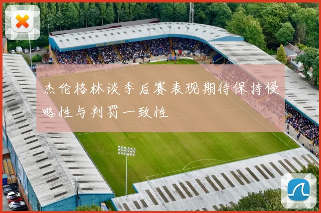 杰伦格林谈季后赛表现期待保持侵略性与判罚一致性