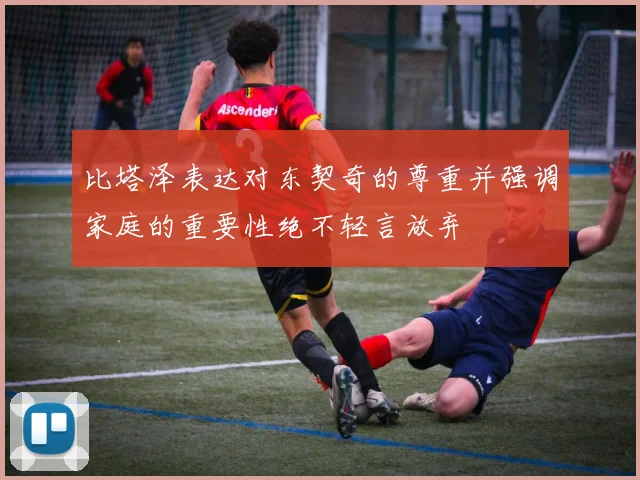 比塔泽表达对东契奇的尊重并强调家庭的重要性绝不轻言放弃