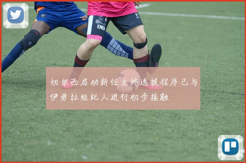 切尔西启动新任主帅选拔程序已与伊劳拉经纪人进行初步接触