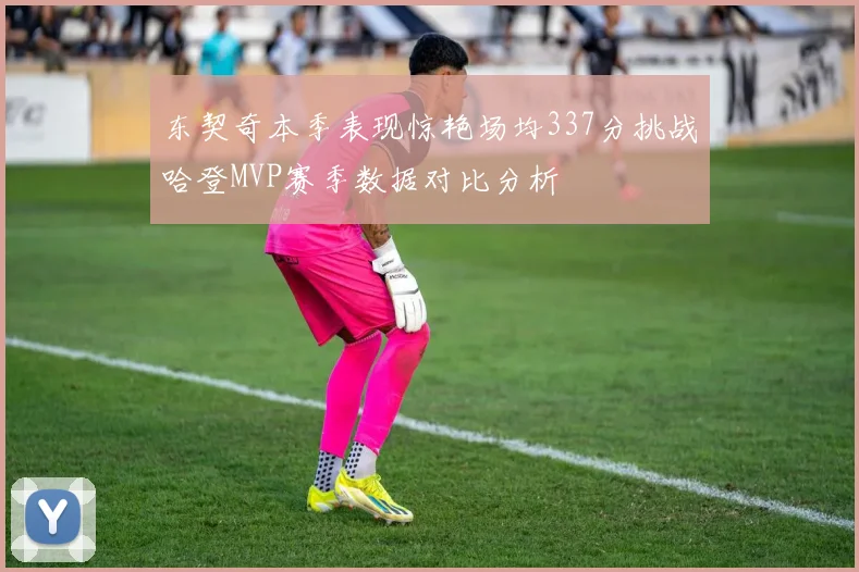 东契奇本季表现惊艳场均337分挑战哈登MVP赛季数据对比分析