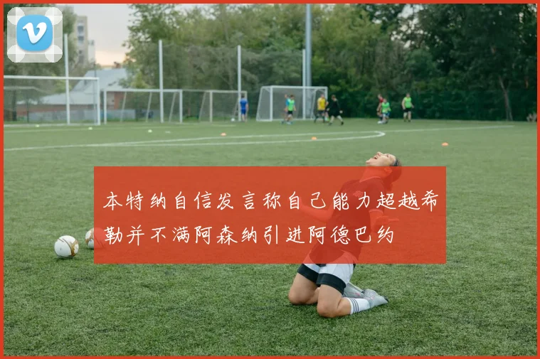 本特纳自信发言称自己能力超越希勒并不满阿森纳引进阿德巴约